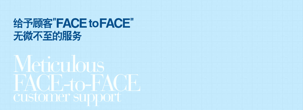給予顧客"FACE to FACE" 無微不至的服務 Meticulous   FACE-to-FACE customer support